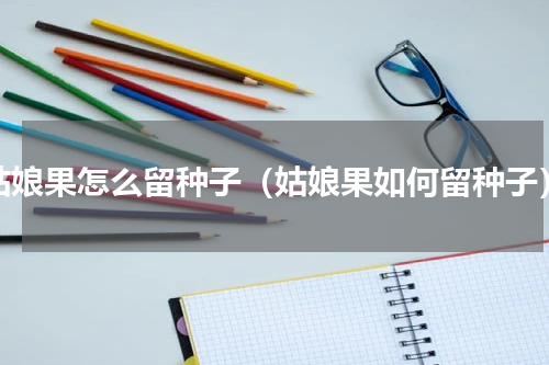 姑娘果怎么留种子（姑娘果如何留种子）
