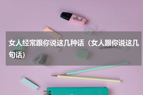 女人经常跟你说这几种话（女人跟你说这几句话）