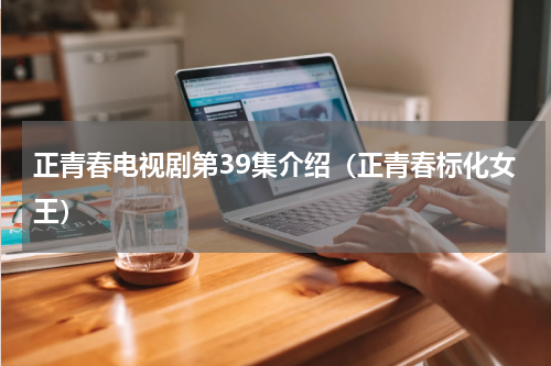 正青春电视剧第39集介绍（正青春标化女王）