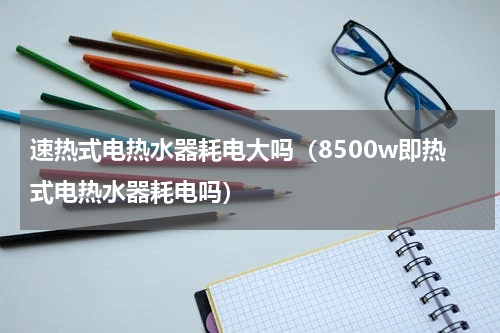 速热式电热水器耗电大吗（8500w即热式电热水器耗电吗）