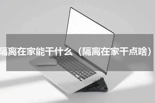 隔离在家能干什么（隔离在家干点啥）