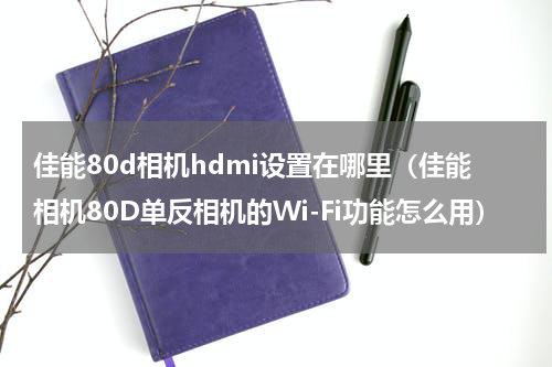 佳能80d相机hdmi设置在哪里（佳能相机80D单反相机的Wi-Fi功能怎么用）
