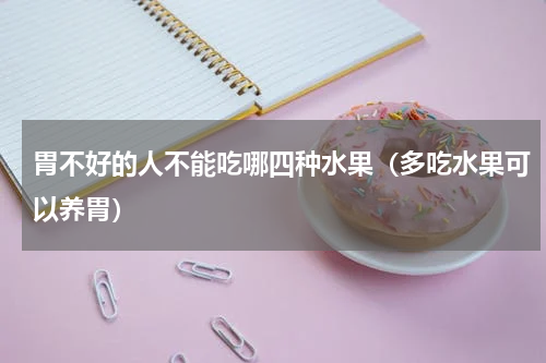 胃不好的人不能吃哪四种水果（多吃水果可以养胃）