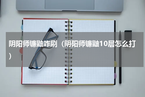 阴阳师镰鼬咋刷（阴阳师镰鼬10层怎么打）