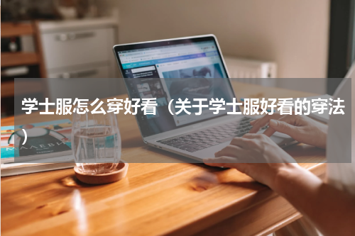 学士服怎么穿好看（关于学士服好看的穿法）