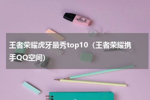 王者荣耀虎牙最秀top10（王者荣耀携手QQ空间）