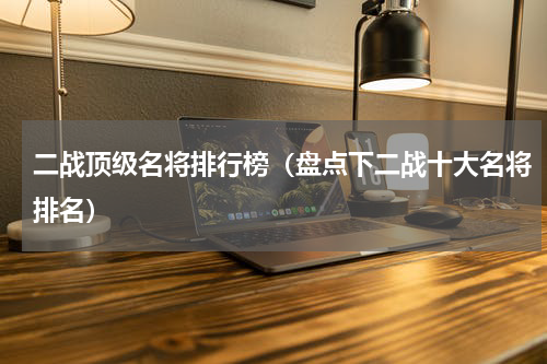 二战顶级名将排行榜（盘点下二战十大名将排名）
