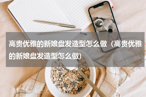 高贵优雅的新娘盘发造型怎么做（高贵优雅的新娘盘发造型怎么做）