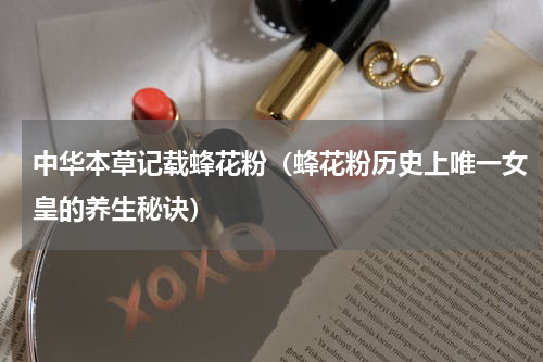 中华本草记载蜂花粉（蜂花粉历史上唯一女皇的养生秘诀）