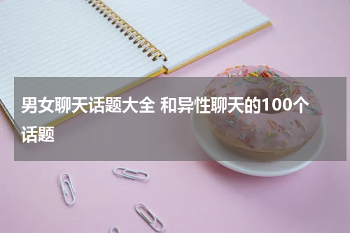 男女聊天话题大全 和异性聊天的100个话题