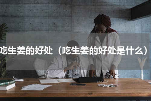 吃生姜的好处（吃生姜的好处是什么）