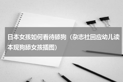 日本女孩如何看待舔狗（杂志社回应幼儿读本现狗舔女孩插图）