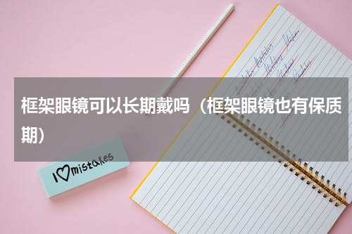 框架眼镜可以长期戴吗（框架眼镜也有保质期）