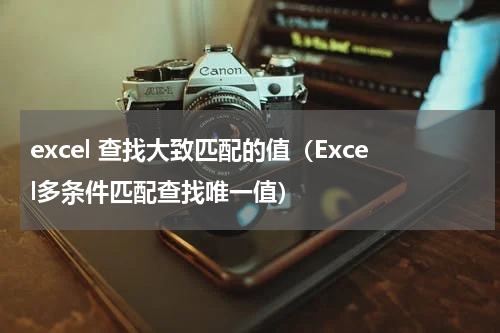 excel 查找大致匹配的值（Excel多条件匹配查找唯一值）