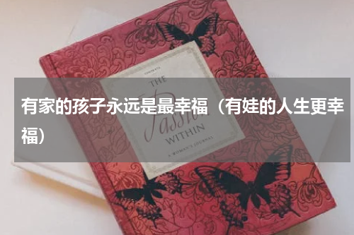 有家的孩子永远是最幸福（有娃的人生更幸福）