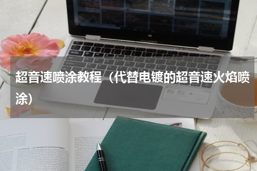 超音速喷涂教程（代替电镀的超音速火焰喷涂）