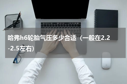 哈弗h6轮胎气压多少合适（一般在2.2-2.5左右）