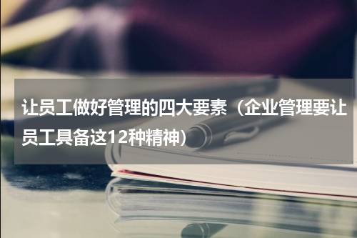 让员工做好管理的四大要素（企业管理要让员工具备这12种精神）