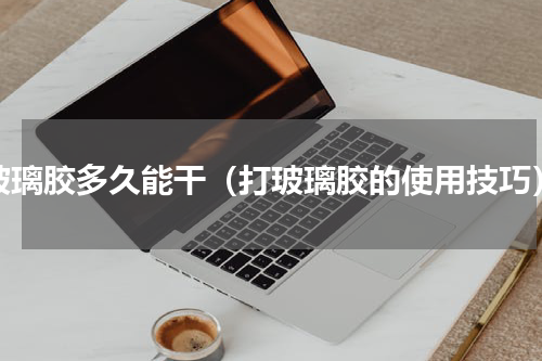 玻璃胶多久能干（打玻璃胶的使用技巧）