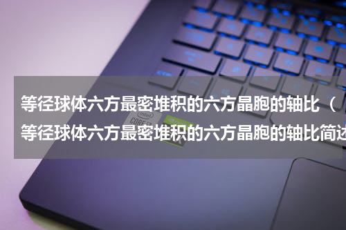 等径球体六方最密堆积的六方晶胞的轴比（等径球体六方最密堆积的六方晶胞的轴比简述）