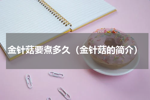 金针菇要煮多久（金针菇的简介）