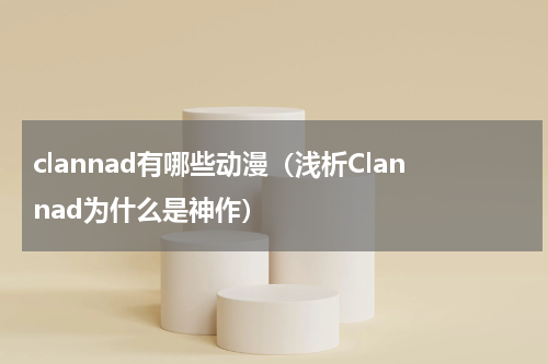 clannad有哪些动漫（浅析Clannad为什么是神作）