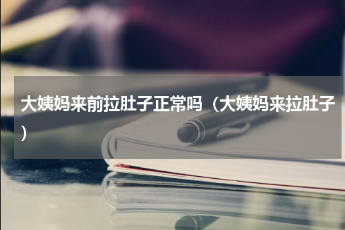 大姨妈来前拉肚子正常吗（大姨妈来拉肚子）