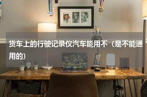 货车上的行驶记录仪汽车能用不（是不能通用的）