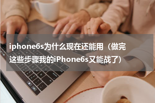iphone6s为什么现在还能用（做完这些步骤我的iPhone6s又能战了）