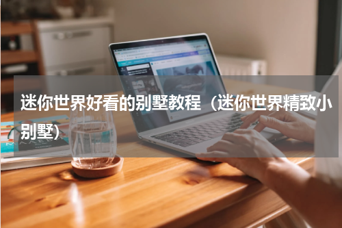 迷你世界好看的别墅教程（迷你世界精致小别墅）