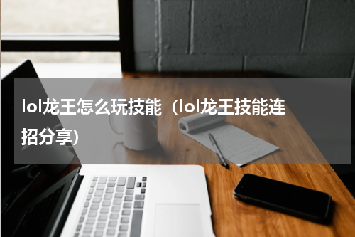 lol龙王怎么玩技能（lol龙王技能连招分享）