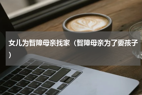 女儿为智障母亲找家（智障母亲为了要孩子）