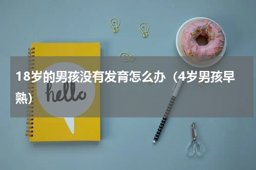 18岁的男孩没有发育怎么办（4岁男孩早熟）