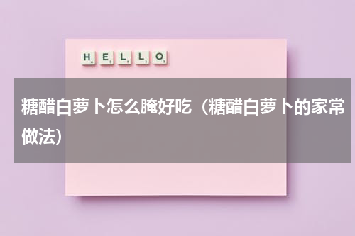 糖醋白萝卜怎么腌好吃（糖醋白萝卜的家常做法）
