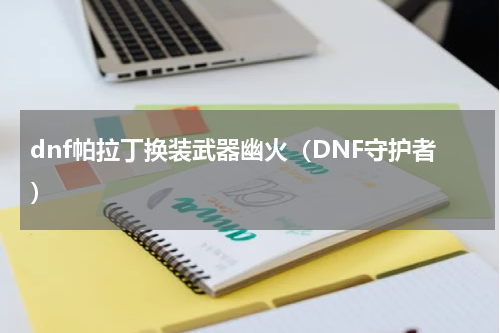 dnf帕拉丁换装武器幽火（DNF守护者）