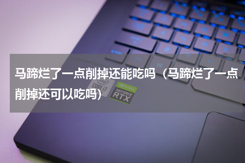 马蹄烂了一点削掉还能吃吗（马蹄烂了一点削掉还可以吃吗）