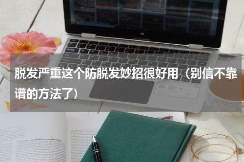 脱发严重这个防脱发妙招很好用（别信不靠谱的方法了）