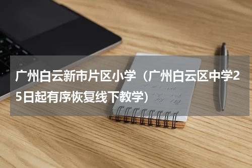 广州白云新市片区小学（广州白云区中学25日起有序恢复线下教学）