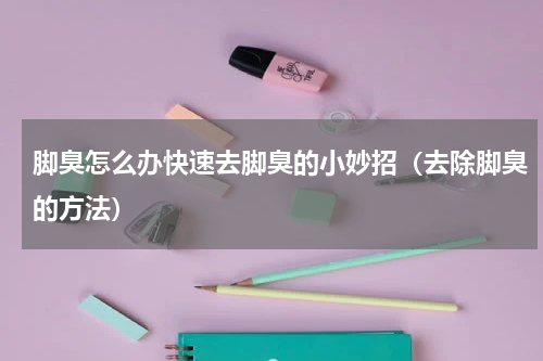 脚臭怎么办快速去脚臭的小妙招（去除脚臭的方法）