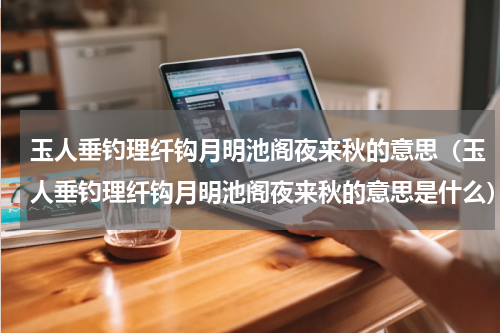 玉人垂钓理纤钩月明池阁夜来秋的意思（玉人垂钓理纤钩月明池阁夜来秋的意思是什么）