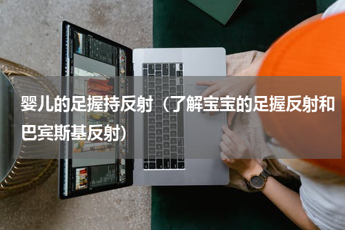 婴儿的足握持反射（了解宝宝的足握反射和巴宾斯基反射）