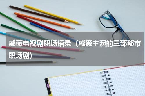 戚薇电视剧职场语录（戚薇主演的三部都市职场剧）