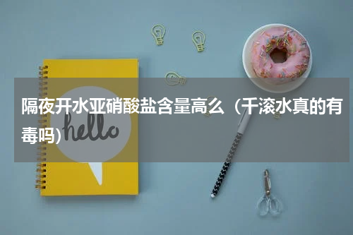 隔夜开水亚硝酸盐含量高么（千滚水真的有毒吗）