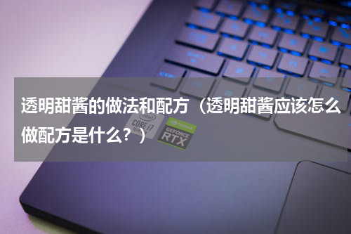 透明甜酱的做法和配方（透明甜酱应该怎么做配方是什么？）