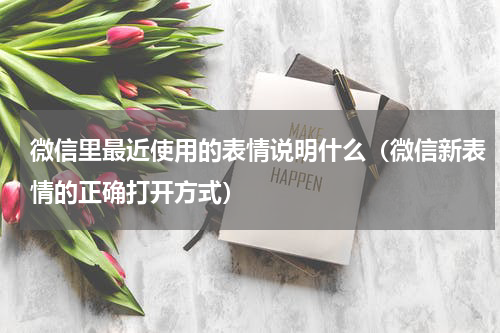 微信里最近使用的表情说明什么（微信新表情的正确打开方式）
