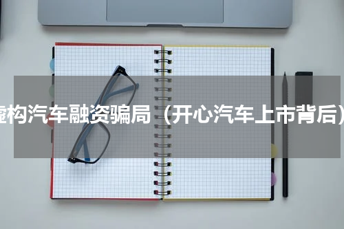 虚构汽车融资骗局（开心汽车上市背后）
