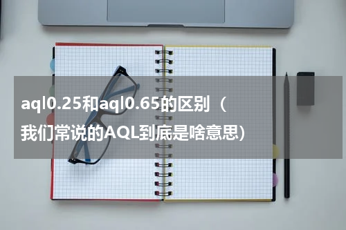 aql0.25和aql0.65的区别（我们常说的AQL到底是啥意思）