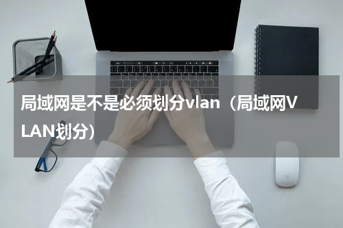 局域网是不是必须划分vlan（局域网VLAN划分）