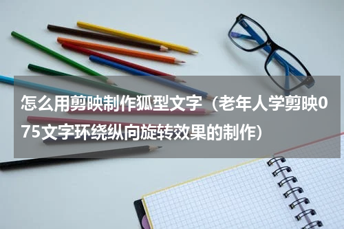 怎么用剪映制作狐型文字（老年人学剪映075文字环绕纵向旋转效果的制作）