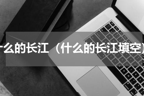 什么的长江（什么的长江填空）